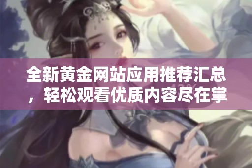 全新黄金网站应用推荐汇总，轻松观看优质内容尽在掌握
