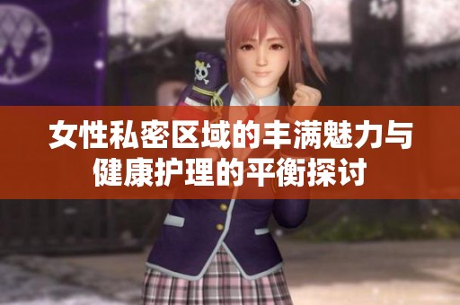 女性私密区域的丰满魅力与健康护理的平衡探讨