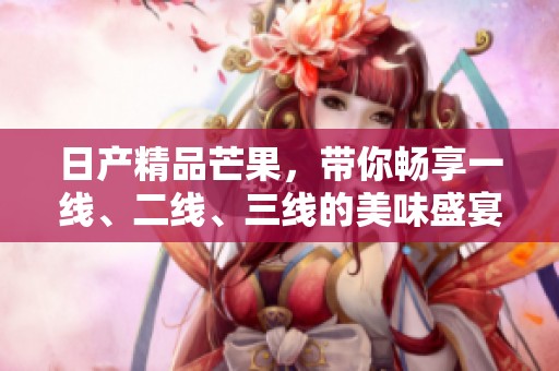 日产精品芒果，带你畅享一线、二线、三线的美味盛宴