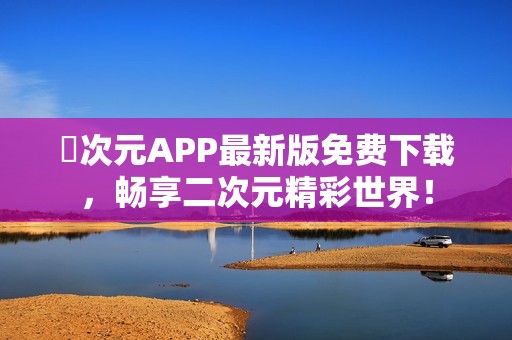 囧次元APP最新版免费下载，畅享二次元精彩世界！