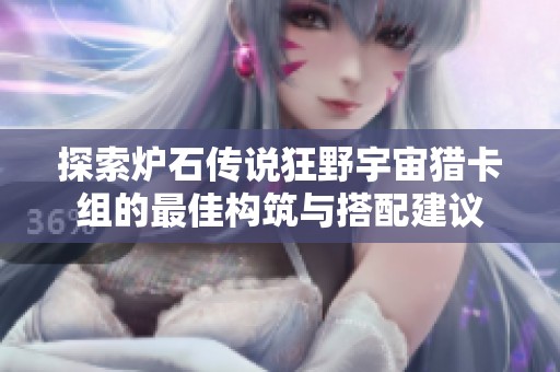 探索炉石传说狂野宇宙猎卡组的最佳构筑与搭配建议