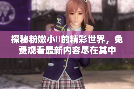 探秘粉嫩小泬的精彩世界，免费观看最新内容尽在其中