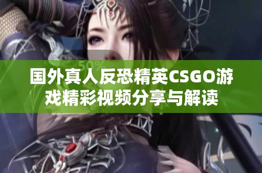 国外真人反恐精英CSGO游戏精彩视频分享与解读
