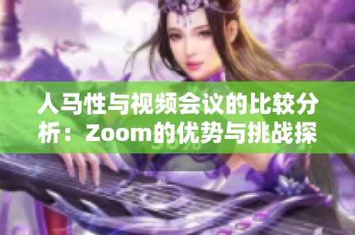 人马性与视频会议的比较分析：Zoom的优势与挑战探讨
