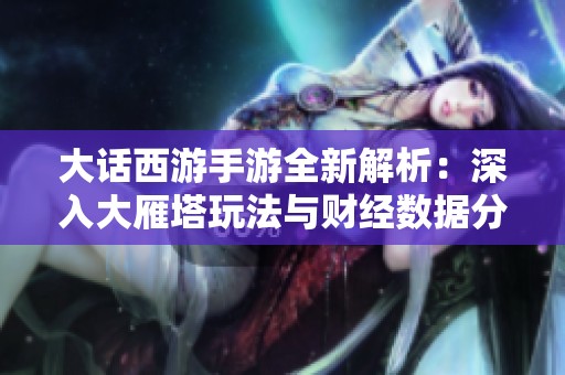 大话西游手游全新解析：深入大雁塔玩法与财经数据分析