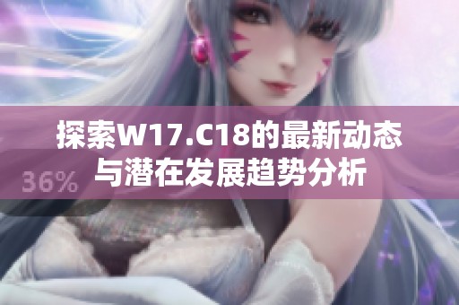 探索W17.C18的最新动态与潜在发展趋势分析