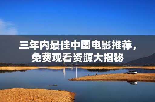 三年内最佳中国电影推荐，免费观看资源大揭秘