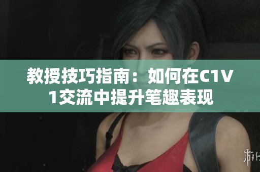 教授技巧指南：如何在C1V1交流中提升笔趣表现