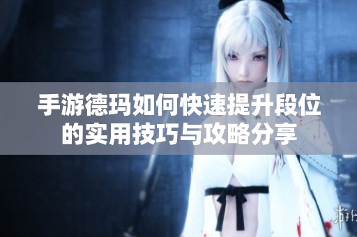 手游德玛如何快速提升段位的实用技巧与攻略分享
