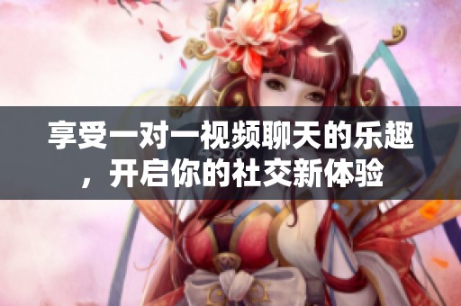享受一对一视频聊天的乐趣，开启你的社交新体验