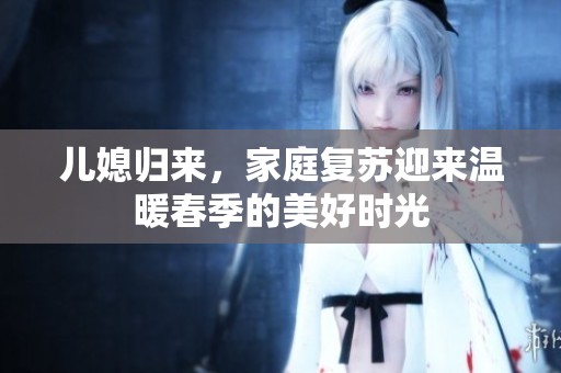儿媳归来，家庭复苏迎来温暖春季的美好时光