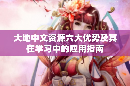 大地中文资源六大优势及其在学习中的应用指南