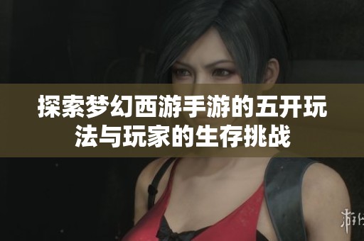 探索梦幻西游手游的五开玩法与玩家的生存挑战