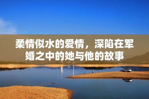 柔情似水的爱情，深陷在军婚之中的她与他的故事