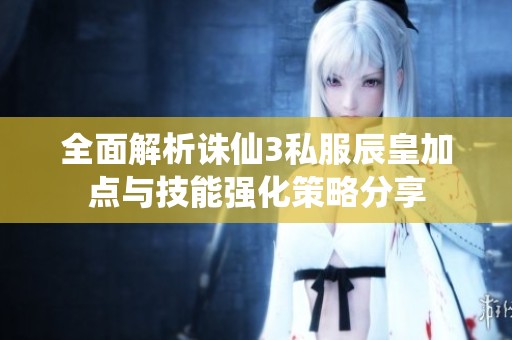 全面解析诛仙3私服辰皇加点与技能强化策略分享