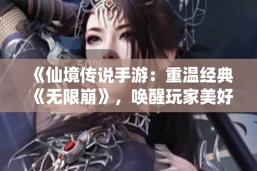 《仙境传说手游：重温经典《无限崩》，唤醒玩家美好回忆》