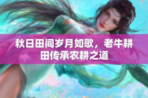 秋日田间岁月如歌，老牛耕田传承农耕之道