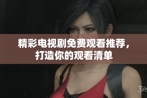 精彩电视剧免费观看推荐，打造你的观看清单