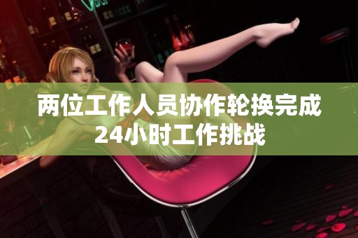 两位工作人员协作轮换完成24小时工作挑战
