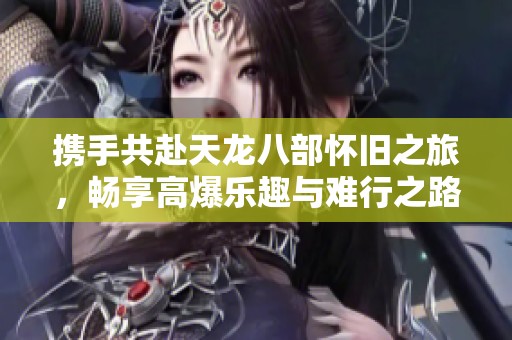 携手共赴天龙八部怀旧之旅，畅享高爆乐趣与难行之路