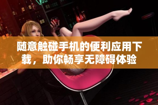 随意触碰手机的便利应用下载，助你畅享无障碍体验
