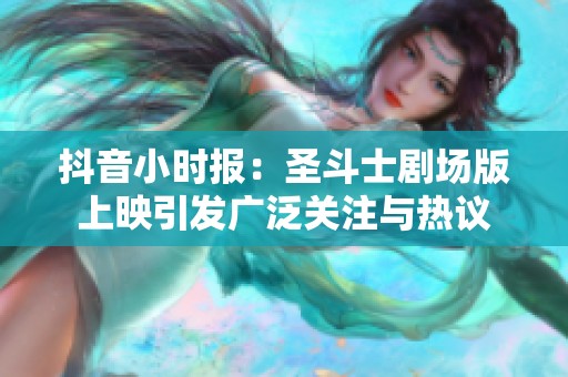 抖音小时报：圣斗士剧场版上映引发广泛关注与热议
