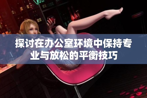探讨在办公室环境中保持专业与放松的平衡技巧