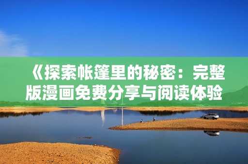 《探索帐篷里的秘密：完整版漫画免费分享与阅读体验》