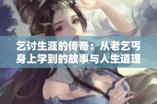 乞讨生涯的传奇：从老乞丐身上学到的故事与人生道理