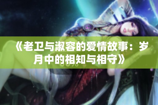 《老卫与淑容的爱情故事：岁月中的相知与相守》