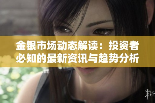 金银市场动态解读：投资者必知的最新资讯与趋势分析