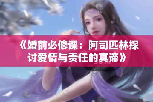 《婚前必修课：阿司匹林探讨爱情与责任的真谛》