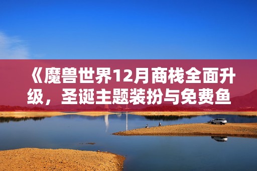 《魔兽世界12月商栈全面升级，圣诞主题装扮与免费鱼人套装来袭》