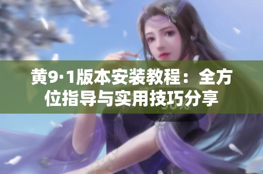 黄9·1版本安装教程：全方位指导与实用技巧分享