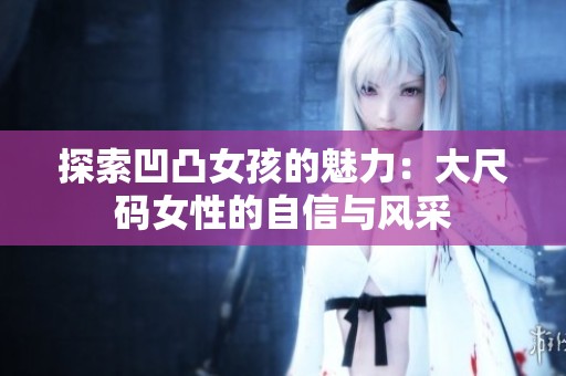 探索凹凸女孩的魅力：大尺码女性的自信与风采