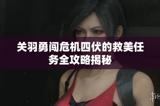 关羽勇闯危机四伏的救美任务全攻略揭秘