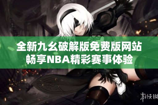 全新九幺破解版免费版网站畅享NBA精彩赛事体验