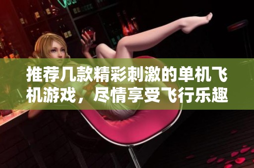 推荐几款精彩刺激的单机飞机游戏，尽情享受飞行乐趣！