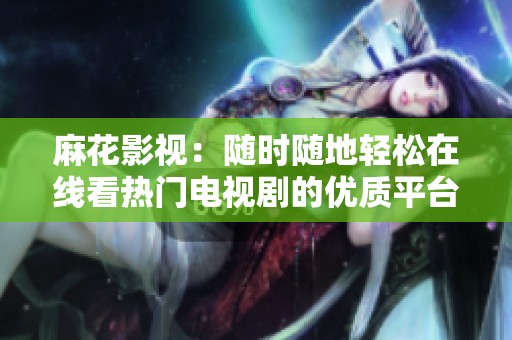 麻花影视：随时随地轻松在线看热门电视剧的优质平台
