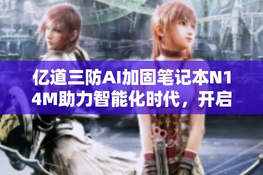 亿道三防AI加固笔记本N14M助力智能化时代，开启高效办公新局面