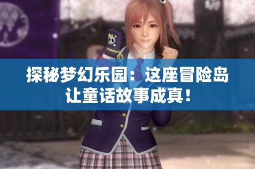 探秘梦幻乐园：这座冒险岛让童话故事成真！