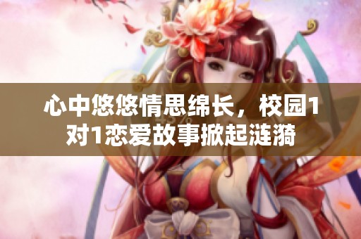 心中悠悠情思绵长，校园1对1恋爱故事掀起涟漪
