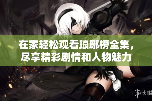 在家轻松观看琅琊榜全集，尽享精彩剧情和人物魅力