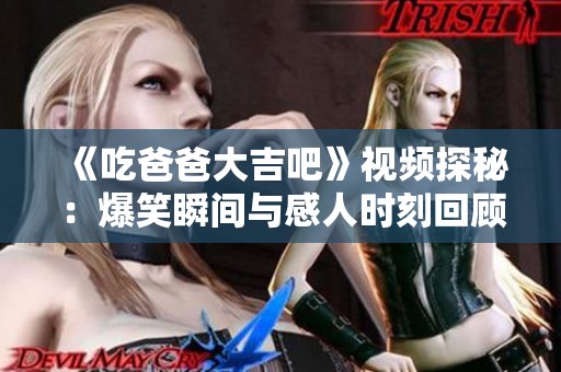 《吃爸爸大吉吧》视频探秘：爆笑瞬间与感人时刻回顾