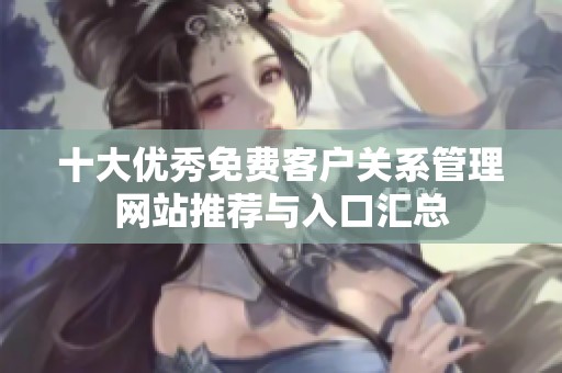 十大优秀免费客户关系管理网站推荐与入口汇总