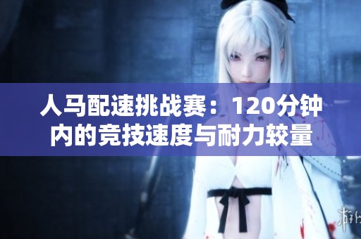 人马配速挑战赛：120分钟内的竞技速度与耐力较量