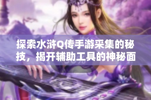 探索水浒Q传手游采集的秘技，揭开辅助工具的神秘面纱