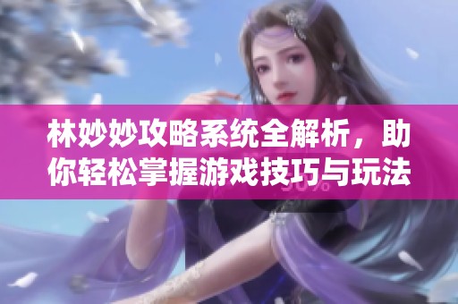 林妙妙攻略系统全解析，助你轻松掌握游戏技巧与玩法