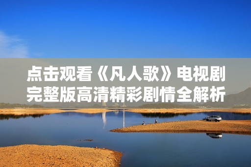 点击观看《凡人歌》电视剧完整版高清精彩剧情全解析