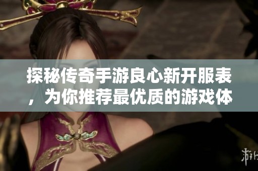 探秘传奇手游良心新开服表，为你推荐最优质的游戏体验